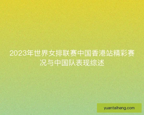 2023年世界女排联赛中国香港站精彩赛况与中国队表现综述