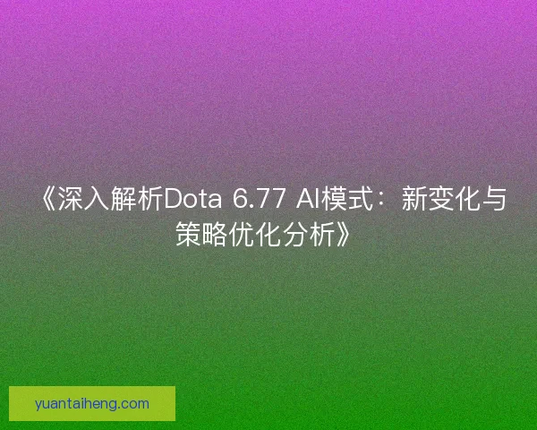 《深入解析Dota 6.77 AI模式：新变化与策略优化分析》