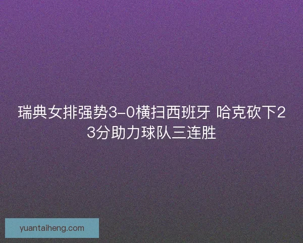 瑞典女排强势3-0横扫西班牙 哈克砍下23分助力球队三连胜
