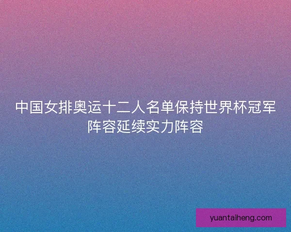 中国女排奥运十二人名单保持世界杯冠军阵容延续实力阵容