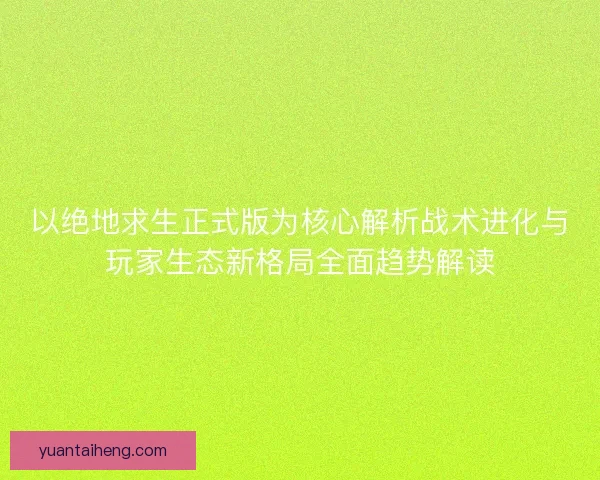 以绝地求生正式版为核心解析战术进化与玩家生态新格局全面趋势解读