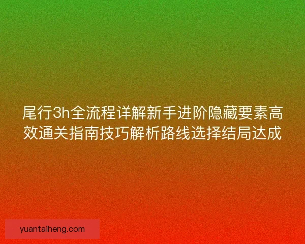 尾行3h全流程详解新手进阶隐藏要素高效通关指南技巧解析路线选择结局达成
