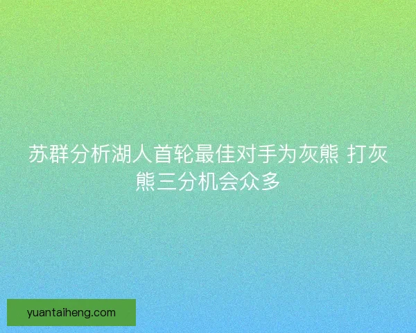 苏群分析湖人首轮最佳对手为灰熊 打灰熊三分机会众多
