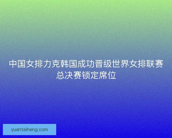 中国女排力克韩国成功晋级世界女排联赛总决赛锁定席位