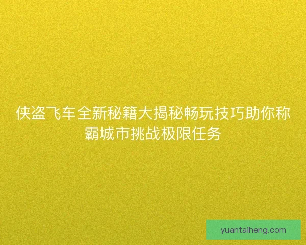 侠盗飞车全新秘籍大揭秘畅玩技巧助你称霸城市挑战极限任务